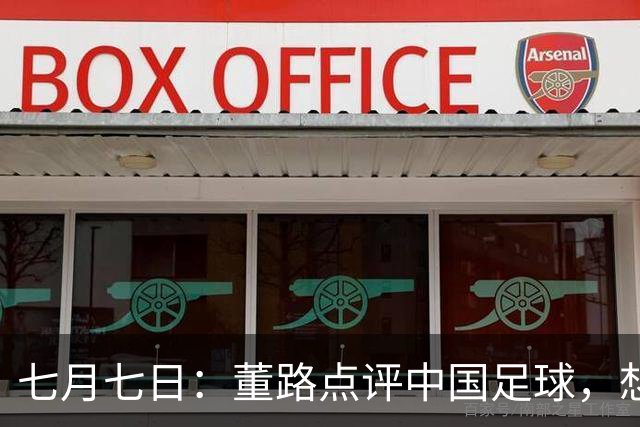 七月七日：董路点评中国足球，想冲出亚洲，要学习佛得角的3大关键所在，才能实现真正突破